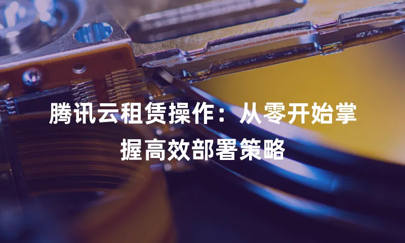 腾讯云租赁操作：从零开始掌握高效部署策略