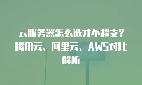 云服务器怎么选才不超支？腾讯云、阿里云、AWS对比解析