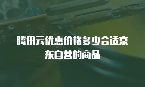 腾讯云优惠价格多少合适京东自营的商品