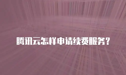 腾讯云怎样申请续费服务？
