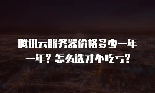 腾讯云服务器价格多少一年一年？怎么选才不吃亏？