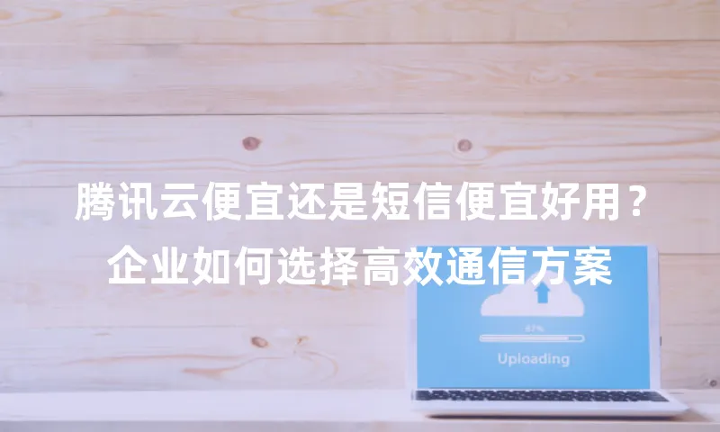 腾讯云便宜还是短信便宜好用？企业如何选择高效通信方案