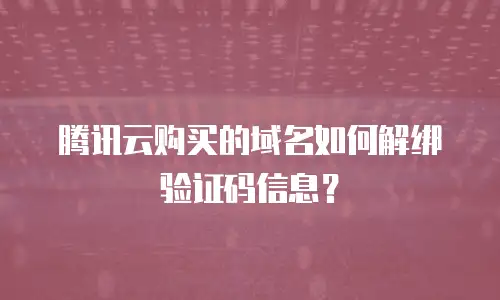 腾讯云购买的域名如何解绑验证码信息？