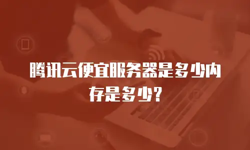 腾讯云便宜服务器是多少内存是多少？