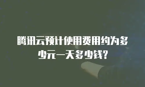 腾讯云预计使用费用约为多少元一天多少钱？