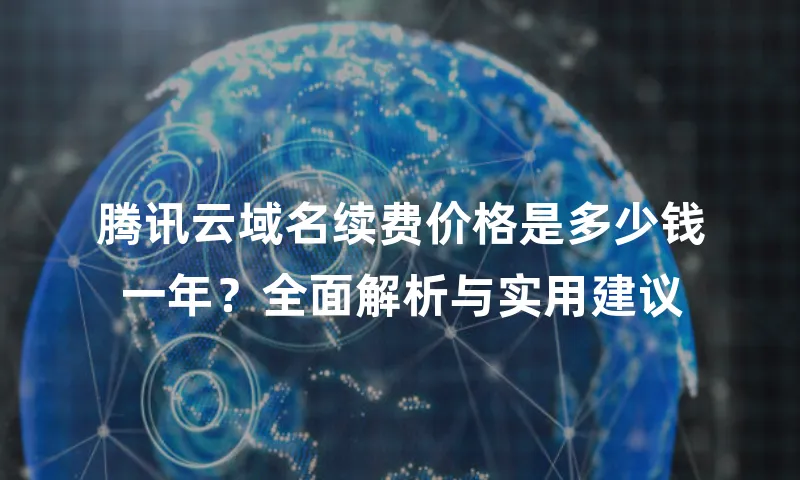 腾讯云域名续费价格是多少钱一年？全面解析与实用建议