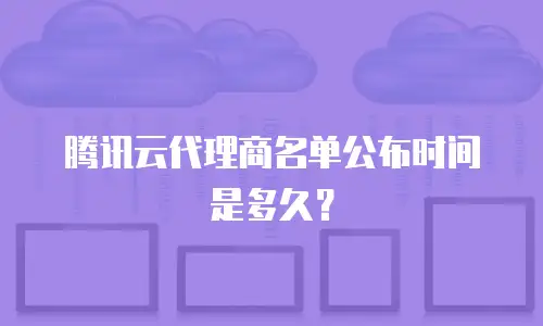 腾讯云代理商名单公布时间是多久？
