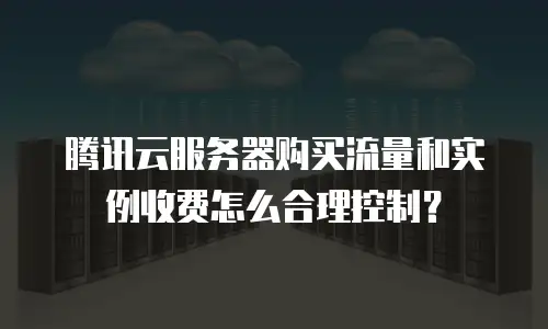 腾讯云服务器购买流量和实例收费怎么合理控制？