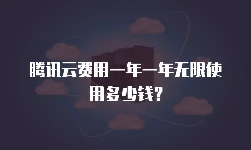 腾讯云费用一年一年无限使用多少钱？