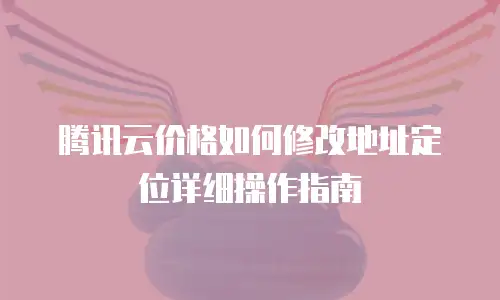 腾讯云价格如何修改地址定位详细操作指南