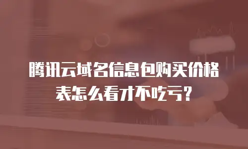 腾讯云域名信息包购买价格表怎么看才不吃亏？