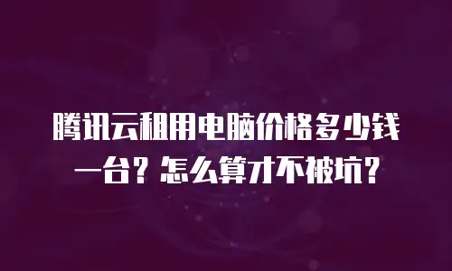 腾讯云租用电脑价格多少钱一台？怎么算才不被坑？