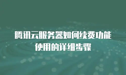 腾讯云服务器如何续费功能使用的详细步骤
