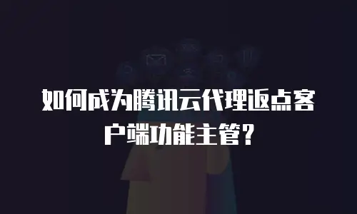 如何成为腾讯云代理返点客户端功能主管？
