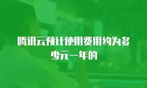 腾讯云预计使用费用约为多少元一年的