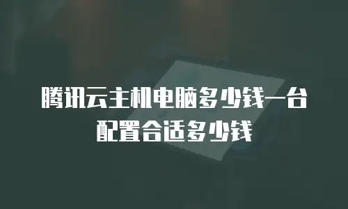 腾讯云主机电脑多少钱一台配置合适多少钱