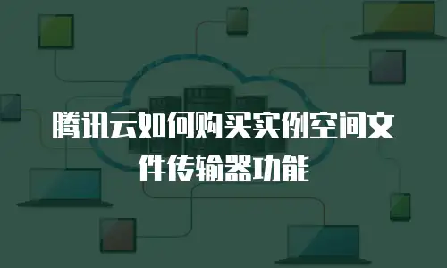 腾讯云如何购买实例空间文件传输器功能
