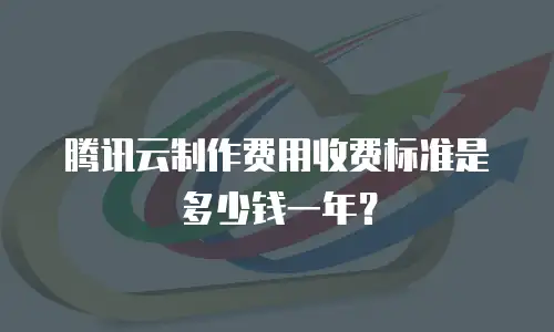 腾讯云制作费用收费标准是多少钱一年？