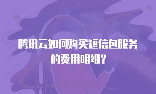 腾讯云如何购买短信包服务的费用明细？