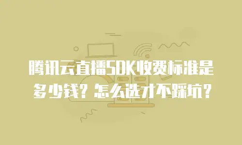 腾讯云直播SDK收费标准是多少钱？怎么选才不踩坑？
