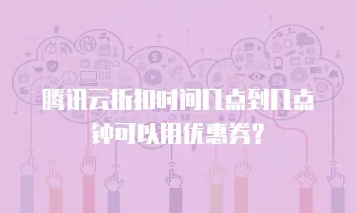 腾讯云折扣时间几点到几点钟可以用优惠券？
