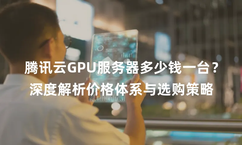 腾讯云GPU服务器多少钱一台？深度解析价格体系与选购策略