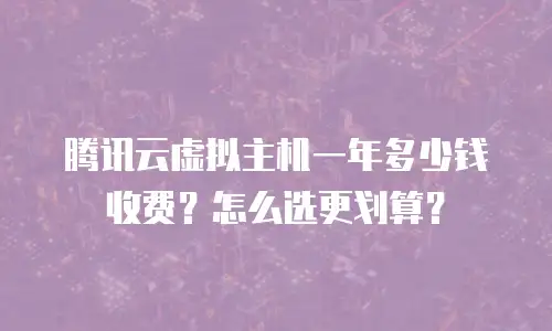 腾讯云虚拟主机一年多少钱收费？怎么选更划算？