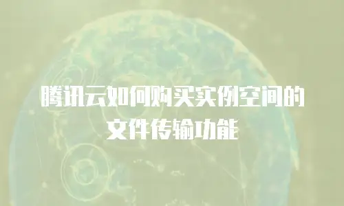 腾讯云如何购买实例空间的文件传输功能