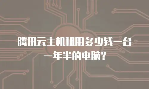 腾讯云主机租用多少钱一台一年半的电脑？