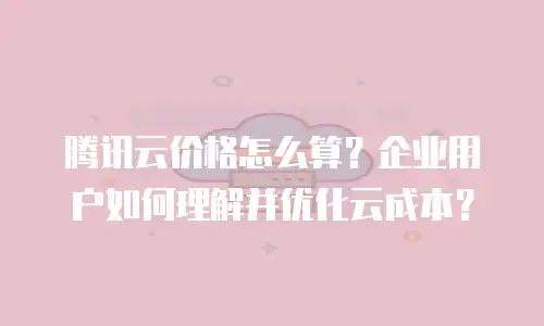 腾讯云价格怎么算？企业用户如何理解并优化云成本？