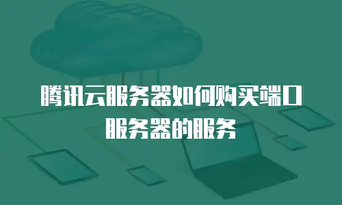 腾讯云服务器如何购买端口服务器的服务