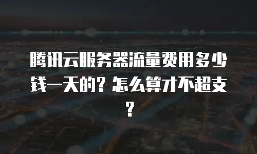 腾讯云服务器流量费用多少钱一天的？怎么算才不超支？