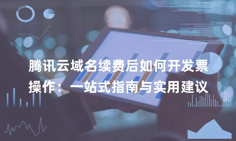 腾讯云域名续费后如何开发票操作：一站式指南与实用建议