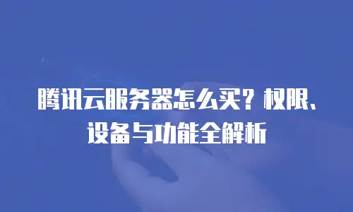腾讯云服务器怎么买？权限、设备与功能全解析