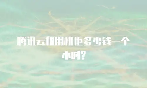 腾讯云租用机柜多少钱一个小时？