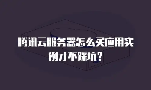 腾讯云服务器怎么买应用实例才不踩坑？