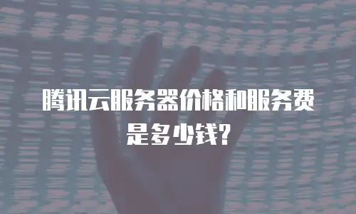 腾讯云服务器价格和服务费是多少钱？