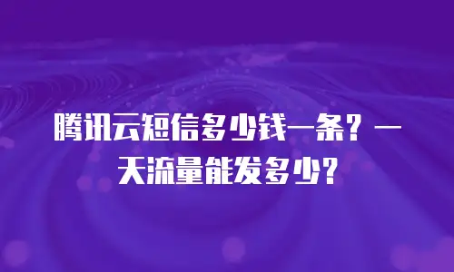 腾讯云短信多少钱一条？一天流量能发多少？
