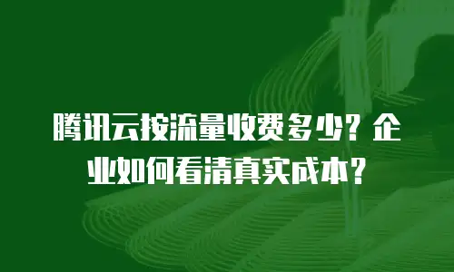 腾讯云按流量收费多少？企业如何看清真实成本？
