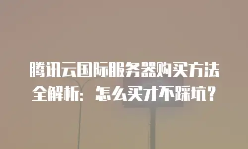 腾讯云国际服务器购买方法全解析：怎么买才不踩坑？