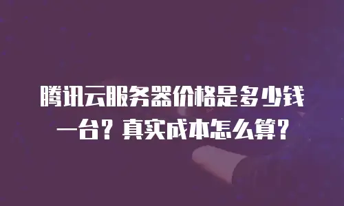 腾讯云服务器价格是多少钱一台？真实成本怎么算？