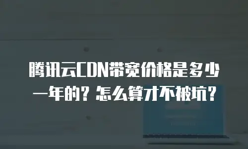 腾讯云CDN带宽价格是多少一年的？怎么算才不被坑？