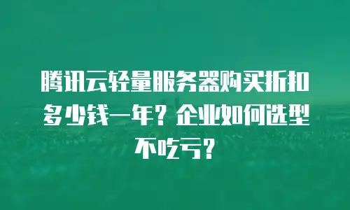 腾讯云轻量服务器购买折扣多少钱一年？企业如何选型不吃亏？
