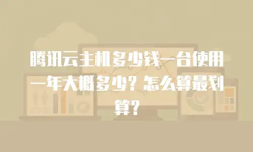 腾讯云主机多少钱一台使用一年大概多少？怎么算最划算？