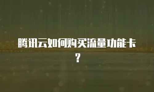 腾讯云如何购买流量功能卡？