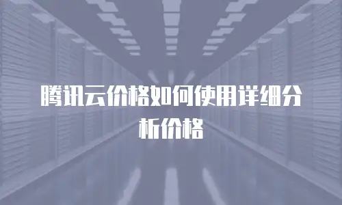 腾讯云价格如何使用详细分析价格