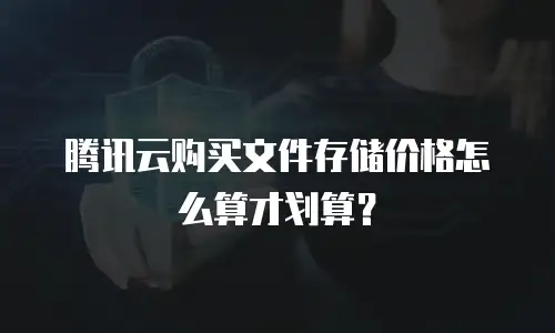 腾讯云购买文件存储价格怎么算才划算？
