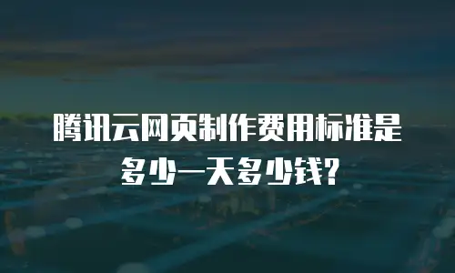 腾讯云网页制作费用标准是多少一天多少钱？