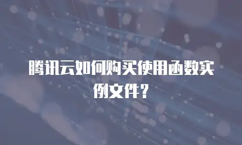 腾讯云如何购买使用函数实例文件？