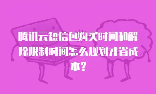 腾讯云短信包购买时间和解除限制时间怎么规划才省成本？